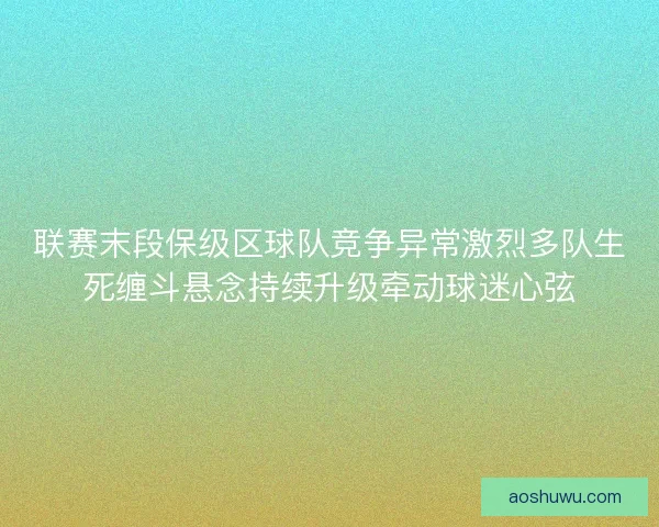 联赛末段保级区球队竞争异常激烈多队生死缠斗悬念持续升级牵动球迷心弦