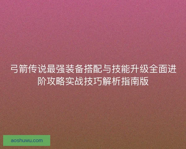 弓箭传说最强装备搭配与技能升级全面进阶攻略实战技巧解析指南版