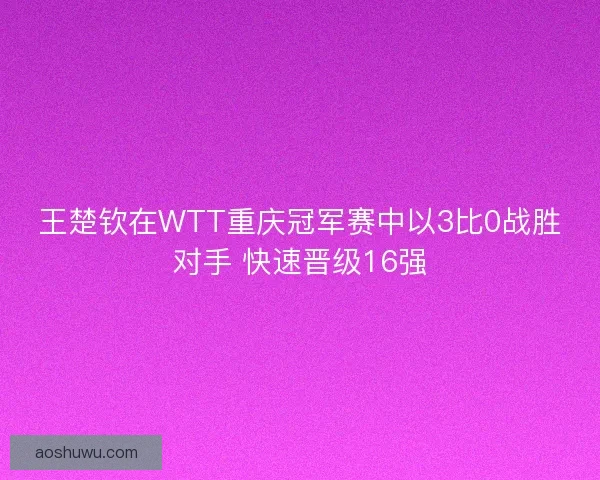 王楚钦在WTT重庆冠军赛中以3比0战胜对手 快速晋级16强