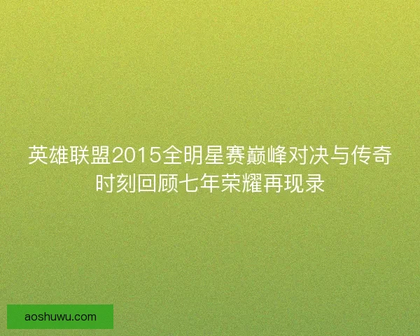 英雄联盟2015全明星赛巅峰对决与传奇时刻回顾七年荣耀再现录