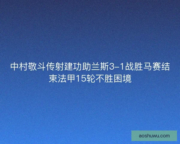 中村敬斗传射建功助兰斯3-1战胜马赛结束法甲15轮不胜困境 中村敬斗传射建功助兰斯3-1战胜马赛结束法甲15轮不胜困境