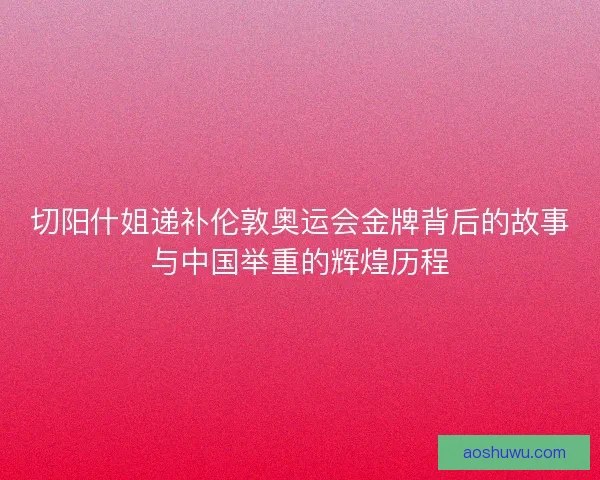 切阳什姐递补伦敦奥运会金牌背后的故事与中国举重的辉煌历程