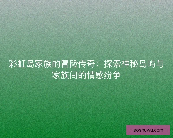 彩虹岛家族的冒险传奇：探索神秘岛屿与家族间的情感纷争
