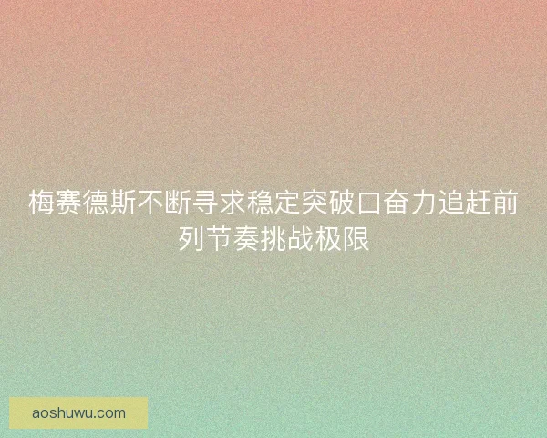 梅赛德斯不断寻求稳定突破口奋力追赶前列节奏挑战极限
