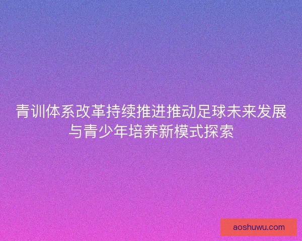 青训体系改革持续推进推动足球未来发展与青少年培养新模式探索