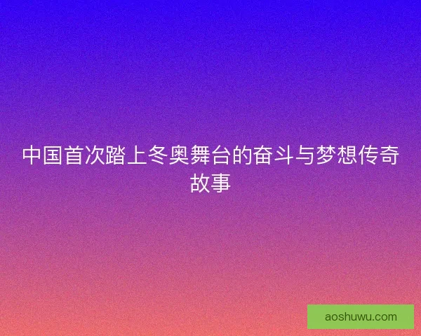 中国首次踏上冬奥舞台的奋斗与梦想传奇故事