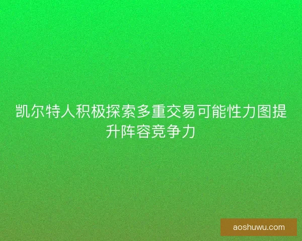 凯尔特人积极探索多重交易可能性力图提升阵容竞争力