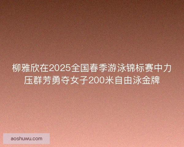 柳雅欣在2025全国春季游泳锦标赛中力压群芳勇夺女子200米自由泳金牌