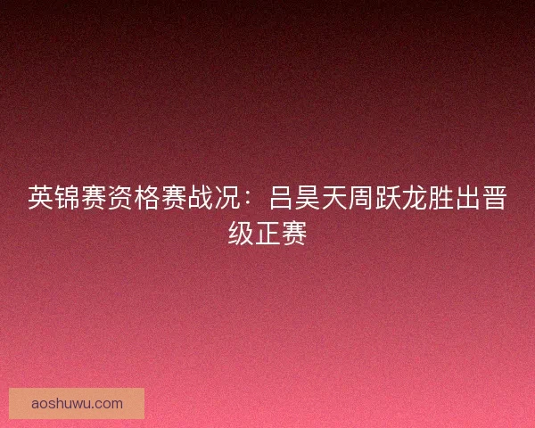 英锦赛资格赛战况：吕昊天周跃龙胜出晋级正赛