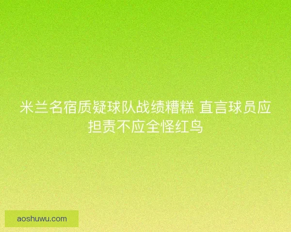 米兰名宿质疑球队战绩糟糕 直言球员应担责不应全怪红鸟 米兰名宿质疑球队战绩糟糕 直言球员应担责不应全怪红鸟