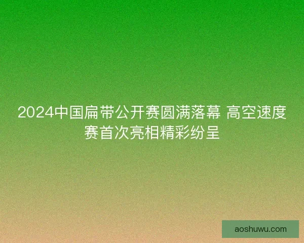 2024中国扁带公开赛圆满落幕 高空速度赛首次亮相精彩纷呈 2024中国扁带公开赛圆满落幕 高空速度赛首次亮相精彩纷呈