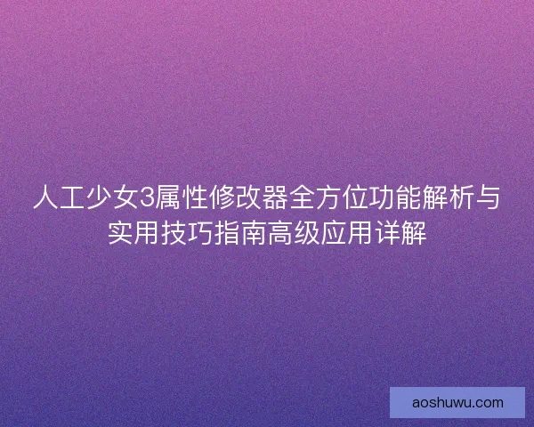 人工少女3属性修改器全方位功能解析与实用技巧指南高级应用详解 人工少女3属性修改器全方位功能解析与实用技巧指南高级应用详解