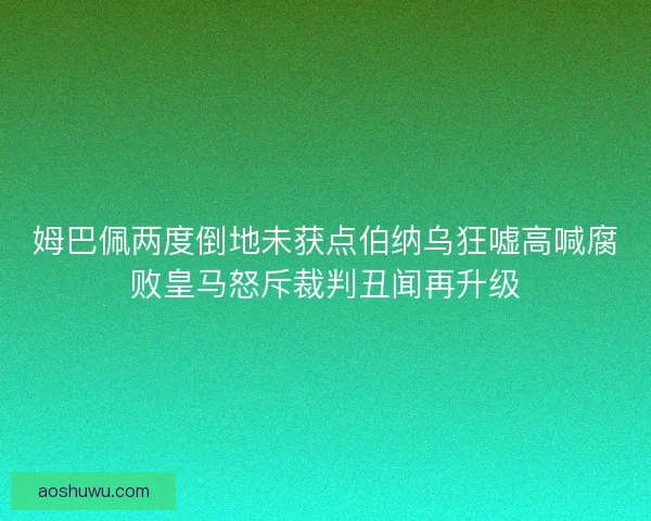 姆巴佩两度倒地未获点伯纳乌狂嘘高喊腐败皇马怒斥裁判丑闻再升级 姆巴佩两度倒地未获点伯纳乌狂嘘高喊腐败皇马怒斥裁判丑闻再升级